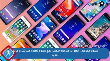رسوم جمركية.. خطوات ضرورية لتجنب دفع رسوم زائدة عند شراء هاتف جديد